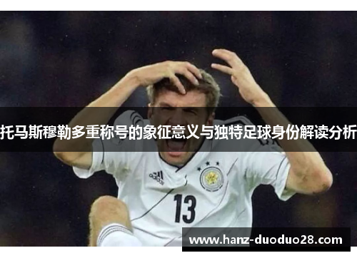 托马斯穆勒多重称号的象征意义与独特足球身份解读分析
