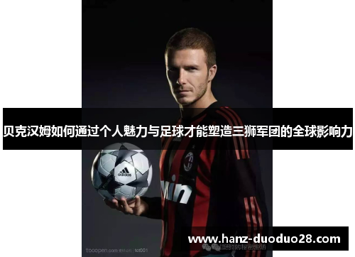 贝克汉姆如何通过个人魅力与足球才能塑造三狮军团的全球影响力