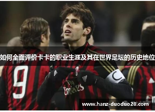 如何全面评价卡卡的职业生涯及其在世界足坛的历史地位