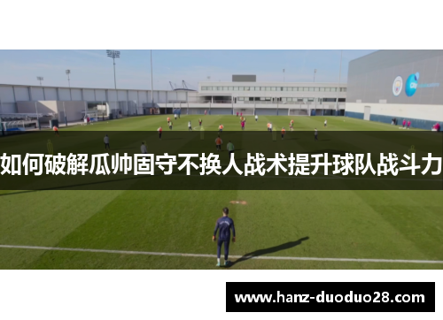 如何破解瓜帅固守不换人战术提升球队战斗力