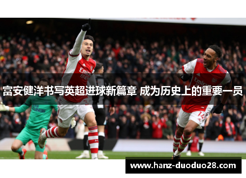 富安健洋书写英超进球新篇章 成为历史上的重要一员
