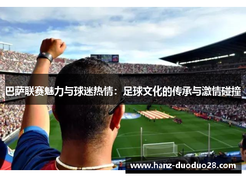巴萨联赛魅力与球迷热情：足球文化的传承与激情碰撞