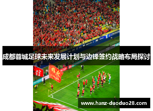 成都蓉城足球未来发展计划与边锋签约战略布局探讨