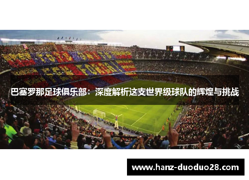 巴塞罗那足球俱乐部：深度解析这支世界级球队的辉煌与挑战
