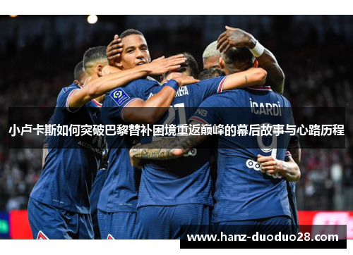 小卢卡斯如何突破巴黎替补困境重返巅峰的幕后故事与心路历程