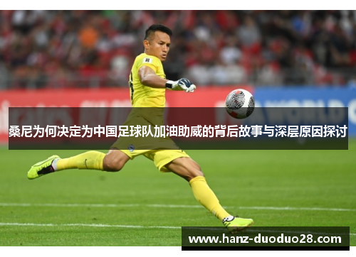 桑尼为何决定为中国足球队加油助威的背后故事与深层原因探讨