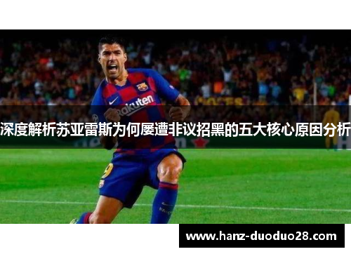 深度解析苏亚雷斯为何屡遭非议招黑的五大核心原因分析