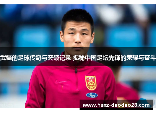 武磊的足球传奇与突破记录 揭秘中国足坛先锋的荣耀与奋斗