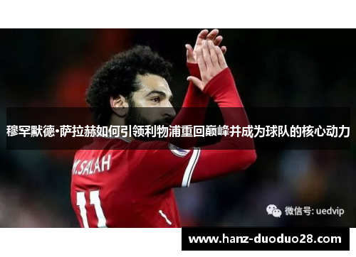 穆罕默德·萨拉赫如何引领利物浦重回巅峰并成为球队的核心动力