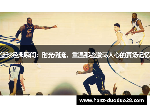 篮球经典瞬间：时光倒流，重温那些激荡人心的赛场记忆