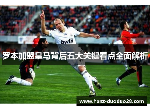 罗本加盟皇马背后五大关键看点全面解析
