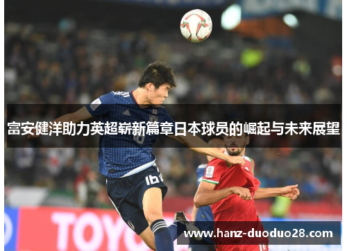 富安健洋助力英超崭新篇章日本球员的崛起与未来展望