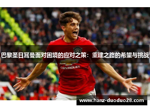 巴黎圣日耳曼面对困境的应对之策：重建之路的希望与挑战