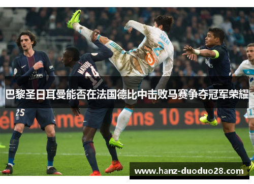 巴黎圣日耳曼能否在法国德比中击败马赛争夺冠军荣耀