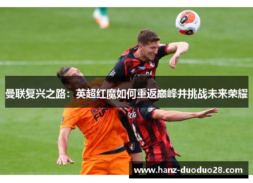 曼联复兴之路：英超红魔如何重返巅峰并挑战未来荣耀