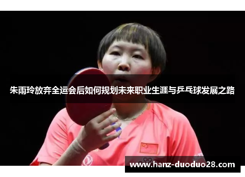 朱雨玲放弃全运会后如何规划未来职业生涯与乒乓球发展之路