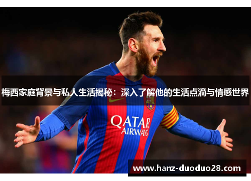 梅西家庭背景与私人生活揭秘：深入了解他的生活点滴与情感世界