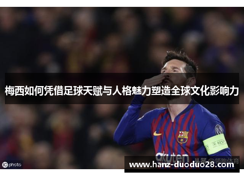梅西如何凭借足球天赋与人格魅力塑造全球文化影响力