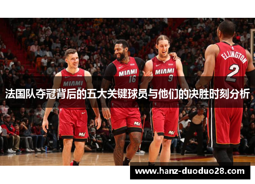 法国队夺冠背后的五大关键球员与他们的决胜时刻分析