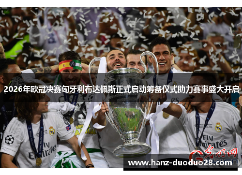 2026年欧冠决赛匈牙利布达佩斯正式启动筹备仪式助力赛事盛大开启