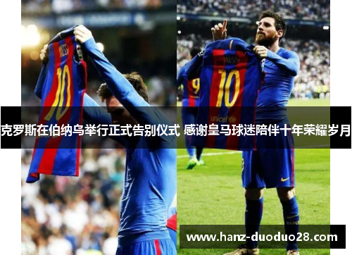 克罗斯在伯纳乌举行正式告别仪式 感谢皇马球迷陪伴十年荣耀岁月