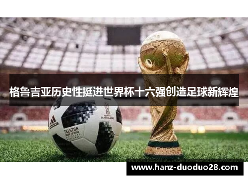 格鲁吉亚历史性挺进世界杯十六强创造足球新辉煌