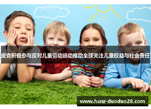 皮克积极参与反对儿童劳动运动推动全球关注儿童权益与社会责任