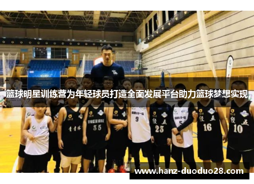 篮球明星训练营为年轻球员打造全面发展平台助力篮球梦想实现