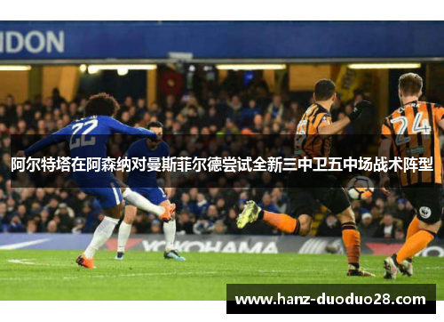 阿尔特塔在阿森纳对曼斯菲尔德尝试全新三中卫五中场战术阵型