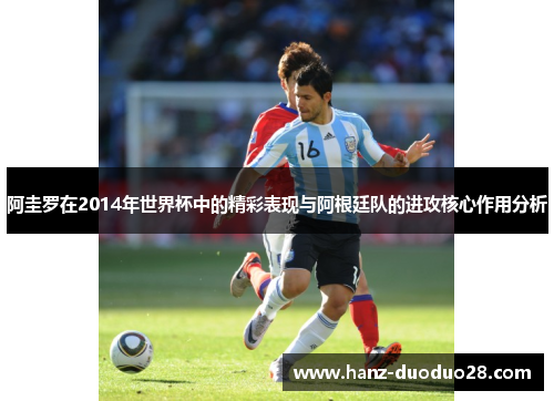 阿圭罗在2014年世界杯中的精彩表现与阿根廷队的进攻核心作用分析