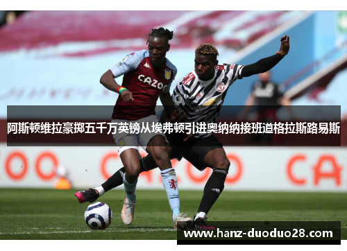 阿斯顿维拉豪掷五千万英镑从埃弗顿引进奥纳纳接班道格拉斯路易斯