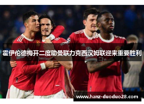 霍伊伦德梅开二度助曼联力克西汉姆联迎来重要胜利