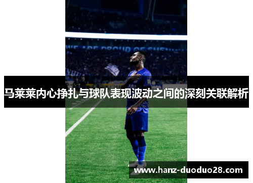 马莱莱内心挣扎与球队表现波动之间的深刻关联解析